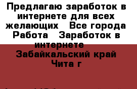 Предлагаю,заработок в интернете для всех желающих - Все города Работа » Заработок в интернете   . Забайкальский край,Чита г.